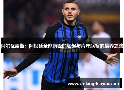 阿尔瓦雷斯：阿根廷全能前锋的崛起与青年联赛的培养之路