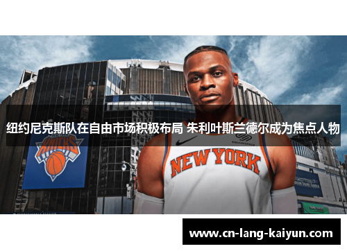 纽约尼克斯队在自由市场积极布局 朱利叶斯兰德尔成为焦点人物