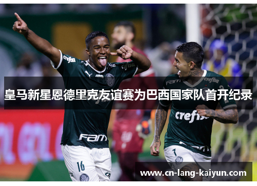 皇马新星恩德里克友谊赛为巴西国家队首开纪录 皇马新星恩德里克友谊赛为巴西国家队首开纪录