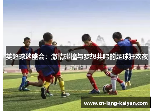 英超球迷盛会：激情碰撞与梦想共鸣的足球狂欢夜
