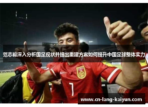 范志毅深入分析国足现状并提出重建方案如何提升中国足球整体实力