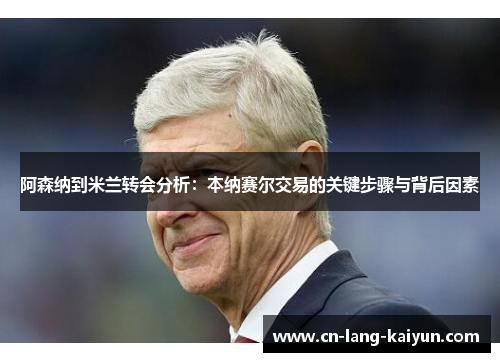 阿森纳到米兰转会分析：本纳赛尔交易的关键步骤与背后因素