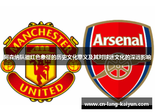 阿森纳队徽红色象征的历史文化意义及其对球迷文化的深远影响 阿森纳队徽红色象征的历史文化意义及其对球迷文化的深远影响